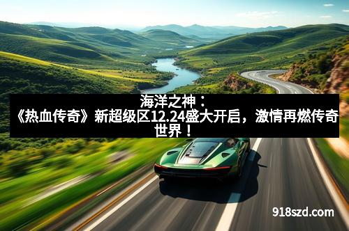 海洋之神：《热血传奇》新超级区12.24盛大开启，激情再燃传奇世界！